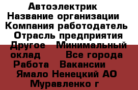 Автоэлектрик › Название организации ­ Компания-работодатель › Отрасль предприятия ­ Другое › Минимальный оклад ­ 1 - Все города Работа » Вакансии   . Ямало-Ненецкий АО,Муравленко г.